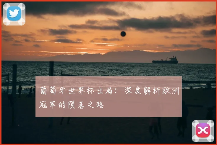 葡萄牙世界杯出局：深度解析欧洲冠军的陨落之路