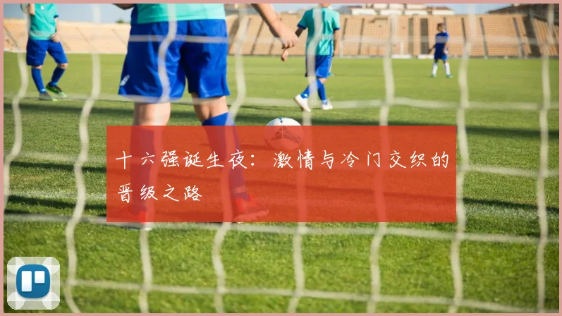十六强诞生夜：激情与冷门交织的晋级之路