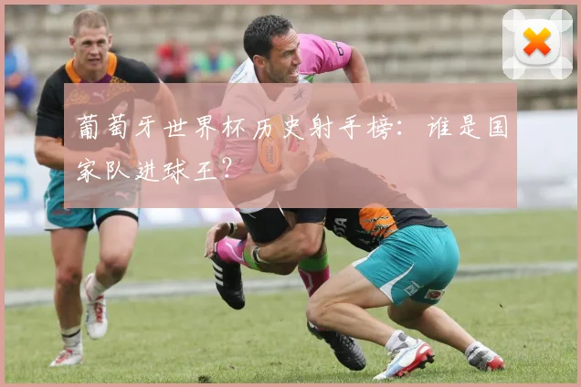 葡萄牙世界杯历史射手榜：谁是国家队进球王？