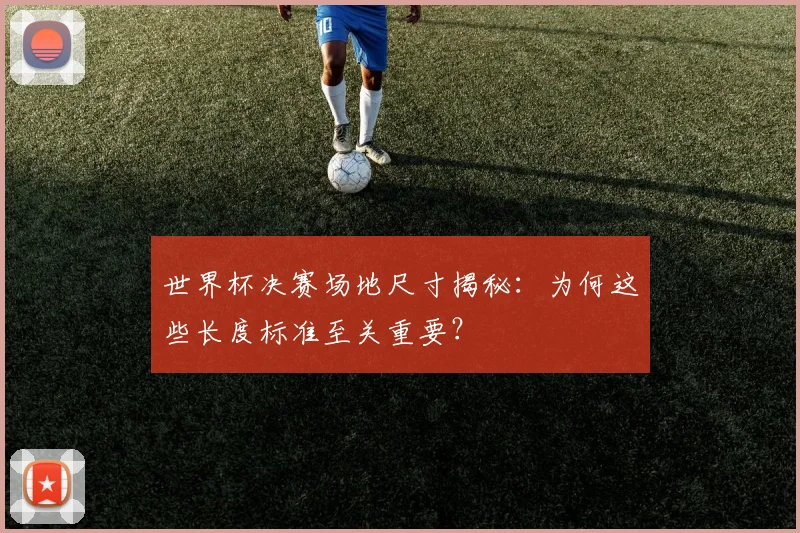 世界杯决赛场地尺寸揭秘:为何这些长度标准至关重要?