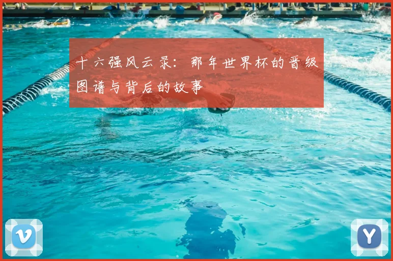 十六强风云录：那年世界杯的晋级图谱与背后的故事