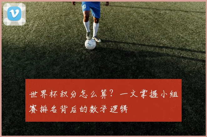 世界杯积分怎么算?一文掌握小组赛排名背后的数学逻辑