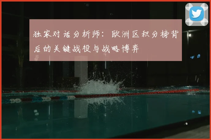独家对话分析师:欧洲区积分榜背后的关键战役与战略博弈