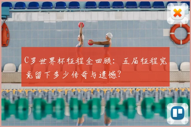 C罗世界杯征程全回顾:五届征程究竟留下多少传奇与遗憾?