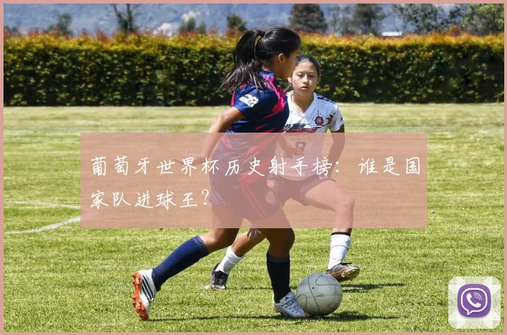 葡萄牙世界杯历史射手榜：谁是国家队进球王？