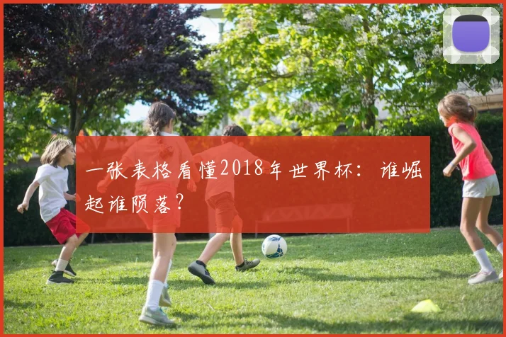 一张表格看懂2018年世界杯:谁崛起谁陨落?