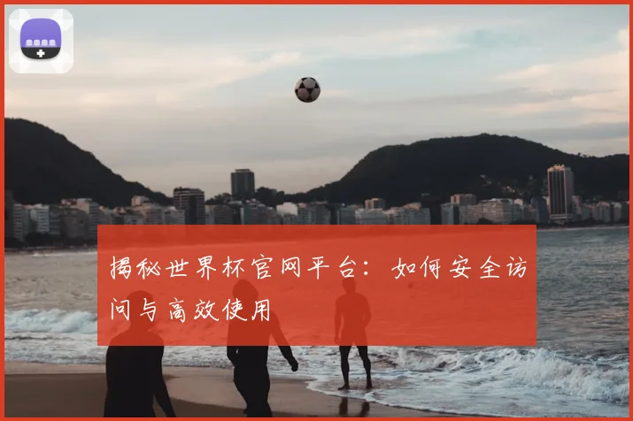 揭秘世界杯官网平台：如何安全访问与高效使用