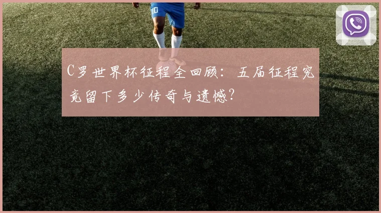 C罗世界杯征程全回顾:五届征程究竟留下多少传奇与遗憾?