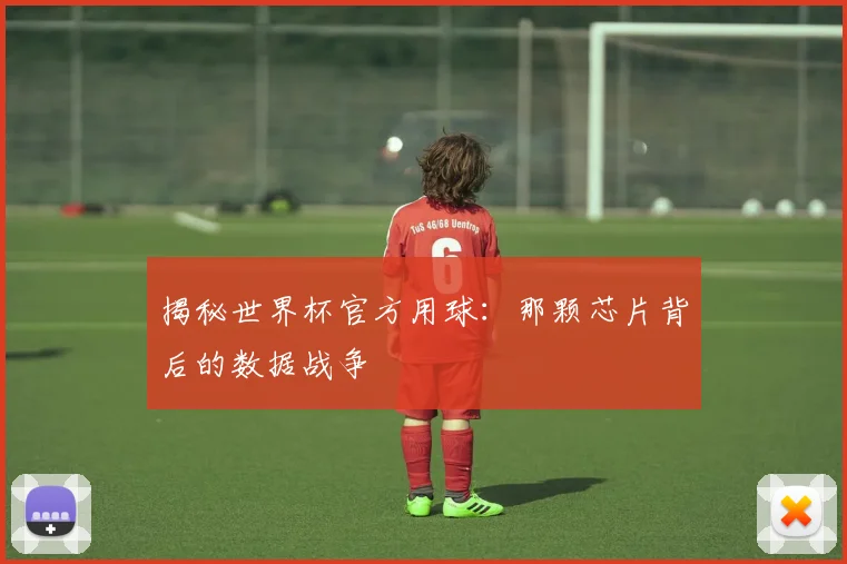 揭秘世界杯官方用球：那颗芯片背后的数据战争