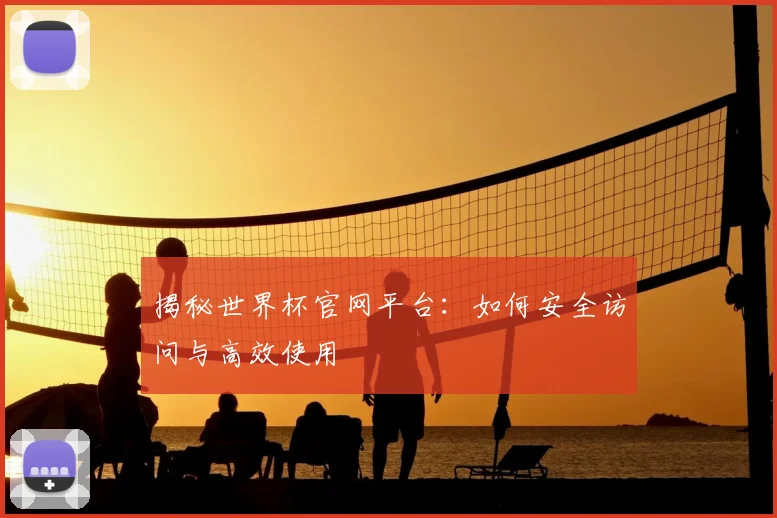 揭秘世界杯官网平台：如何安全访问与高效使用