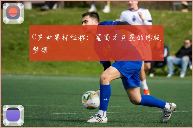 C罗世界杯征程:葡萄牙巨星的终极梦想