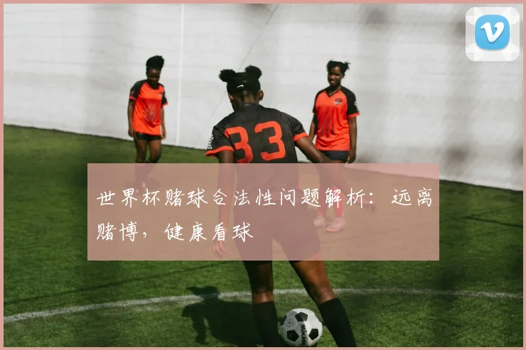 世界杯赌球合法性问题解析：远离赌博，健康看球