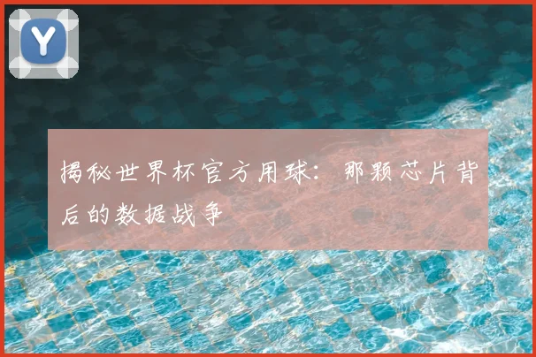 揭秘世界杯官方用球：那颗芯片背后的数据战争