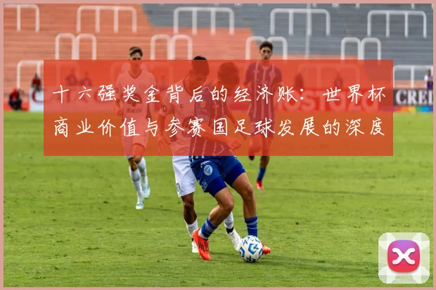 十六强奖金背后的经济账：世界杯商业价值与参赛国足球发展的深度关联
