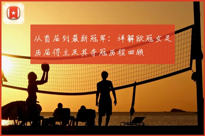 从首届到最新冠军：详解欧冠女足历届得主及其夺冠历程回顾