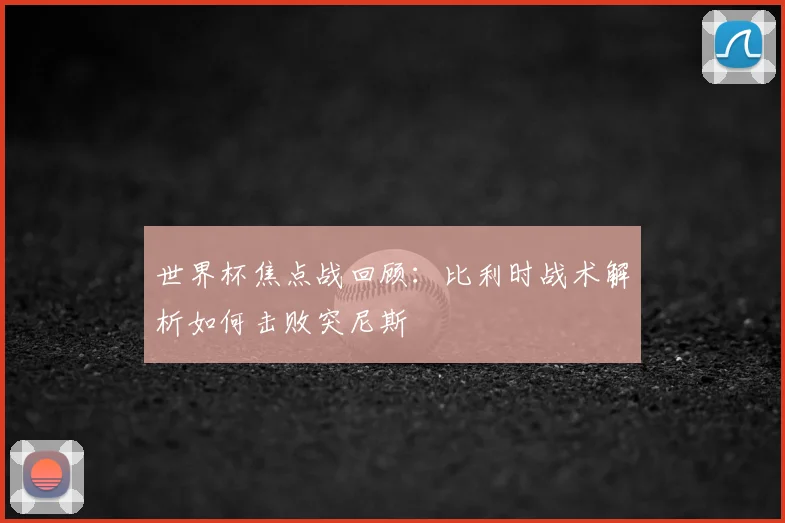 世界杯焦点战回顾：比利时战术解析如何击败突尼斯