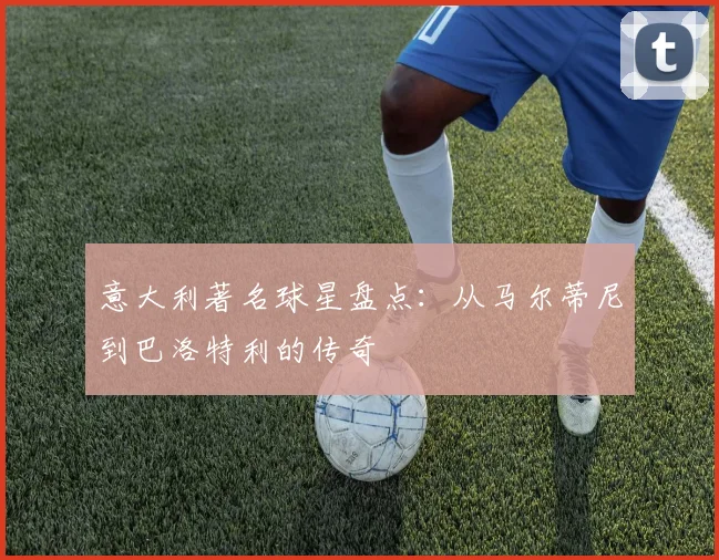 意大利著名球星盘点：从马尔蒂尼到巴洛特利的传奇