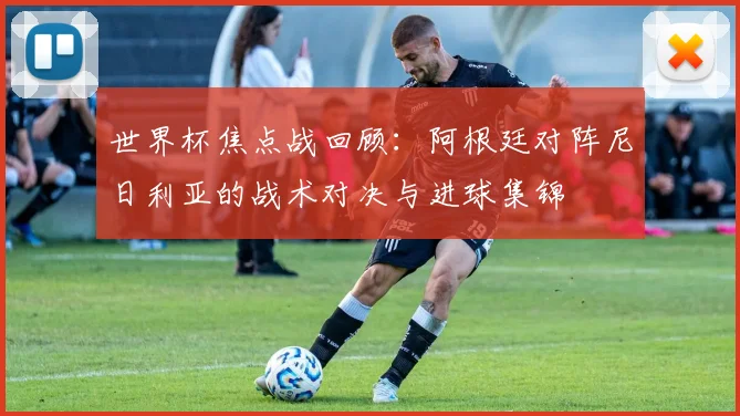 世界杯焦点战回顾：阿根廷对阵尼日利亚的战术对决与进球集锦