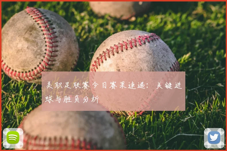 美职足联赛今日赛果速递：关键进球与胜负分析