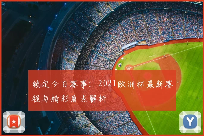 锁定今日赛事:2021欧洲杯最新赛程与精彩看点解析