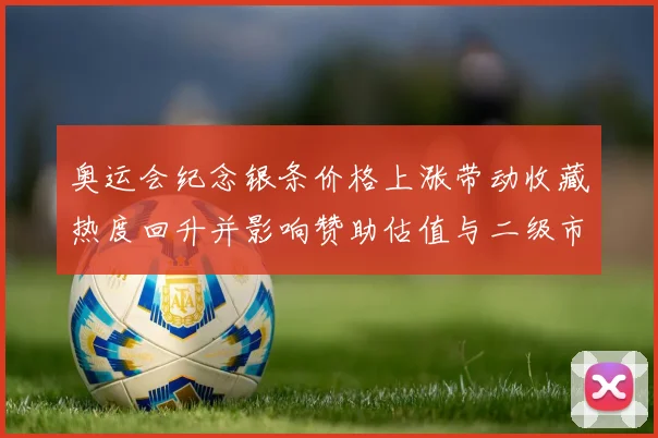 奥运会纪念银条价格上涨带动收藏热度回升并影响赞助估值与二级市场流通
