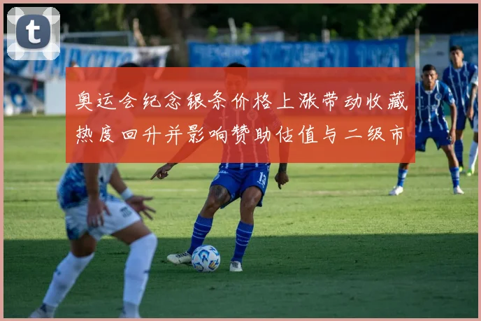 奥运会纪念银条价格上涨带动收藏热度回升并影响赞助估值与二级市场流通