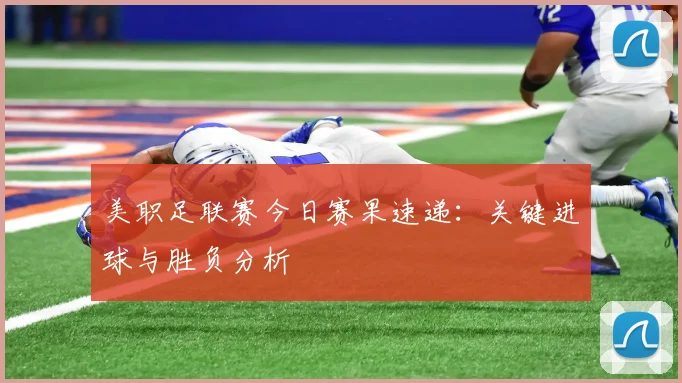 美职足联赛今日赛果速递：关键进球与胜负分析