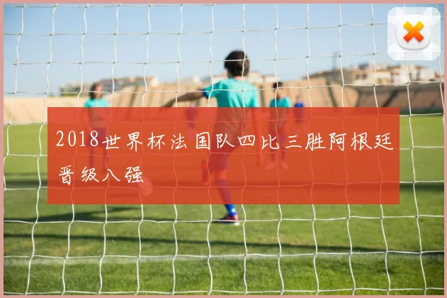 2018世界杯法国队四比三胜阿根廷晋级八强