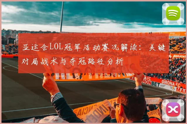 亚运会LOL冠军活动赛况解读：关键对局战术与夺冠路径分析