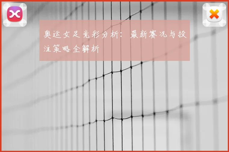 奥运女足竞彩分析：最新赛况与投注策略全解析