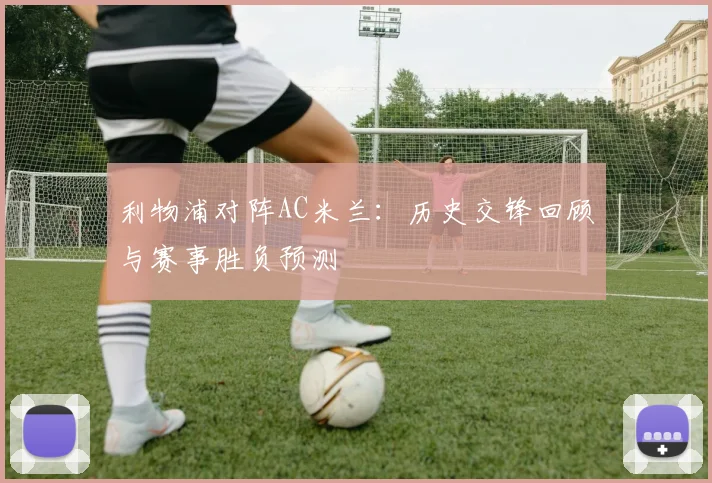 利物浦对阵AC米兰：历史交锋回顾与赛事胜负预测