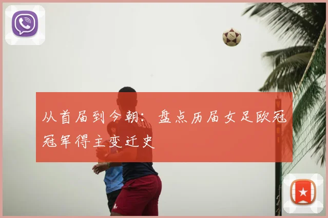从首届到今朝：盘点历届女足欧冠冠军得主变迁史