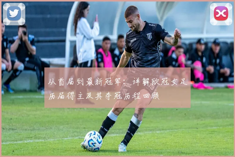 从首届到最新冠军：详解欧冠女足历届得主及其夺冠历程回顾