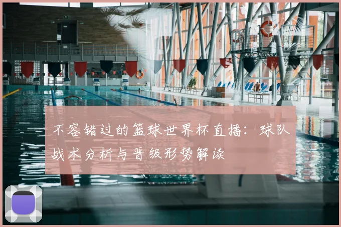 不容错过的篮球世界杯直播：球队战术分析与晋级形势解读