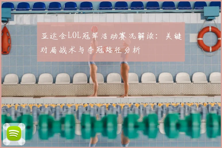 亚运会LOL冠军活动赛况解读：关键对局战术与夺冠路径分析