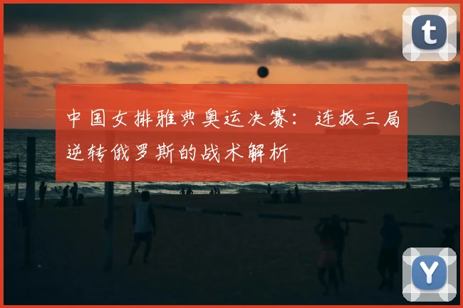 中国女排雅典奥运决赛：连扳三局逆转俄罗斯的战术解析