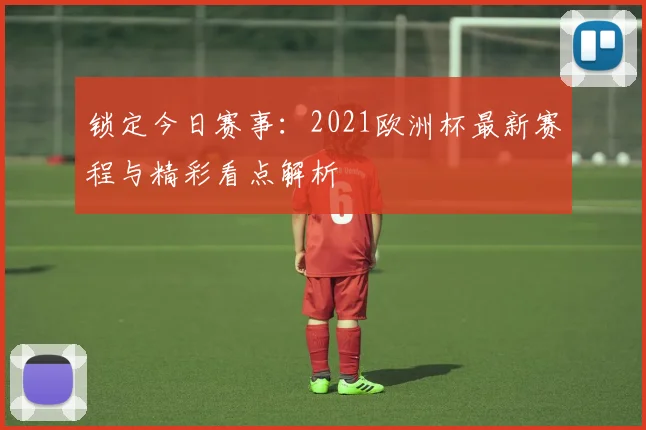 锁定今日赛事：2021欧洲杯最新赛程与精彩看点解析