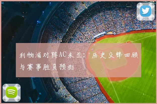 利物浦对阵AC米兰：历史交锋回顾与赛事胜负预测