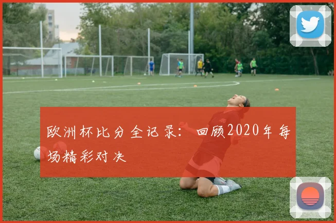 欧洲杯比分全记录：回顾2020年每场精彩对决
