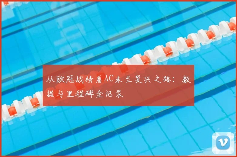 从欧冠战绩看AC米兰复兴之路：数据与里程碑全记录