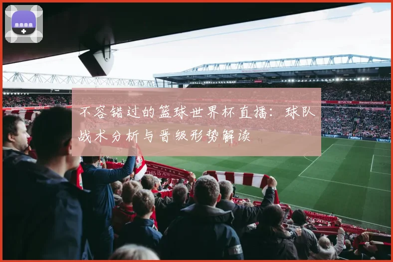 不容错过的篮球世界杯直播：球队战术分析与晋级形势解读