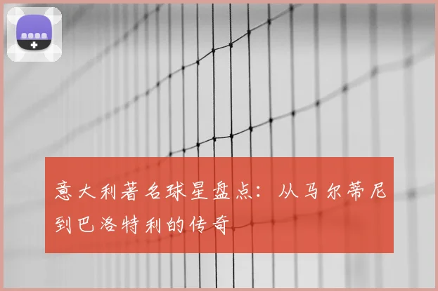 意大利著名球星盘点:从马尔蒂尼到巴洛特利的传奇
