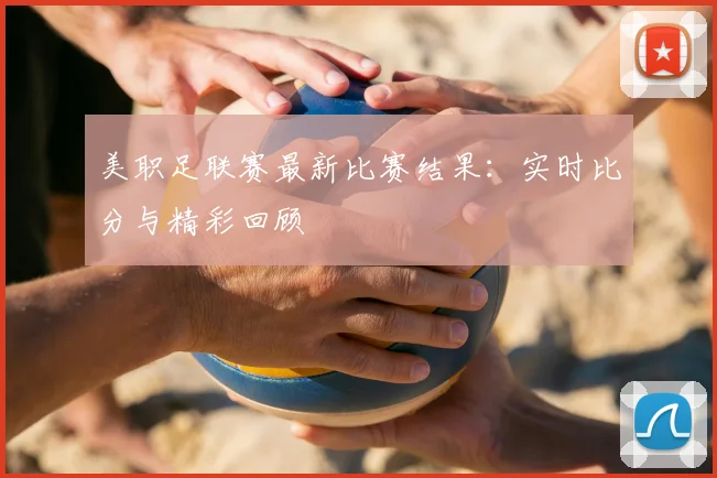 美职足联赛最新比赛结果：实时比分与精彩回顾