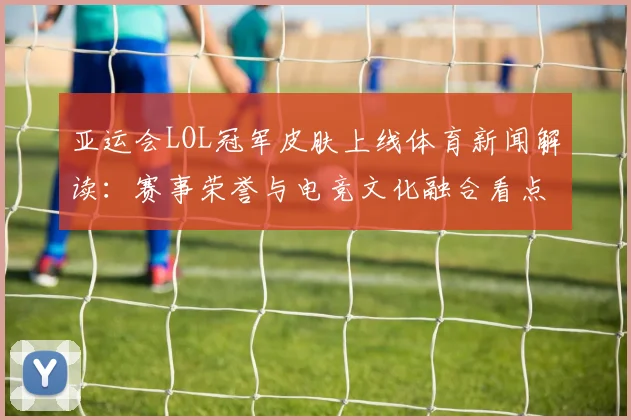 亚运会LOL冠军皮肤上线体育新闻解读：赛事荣誉与电竞文化融合看点分析