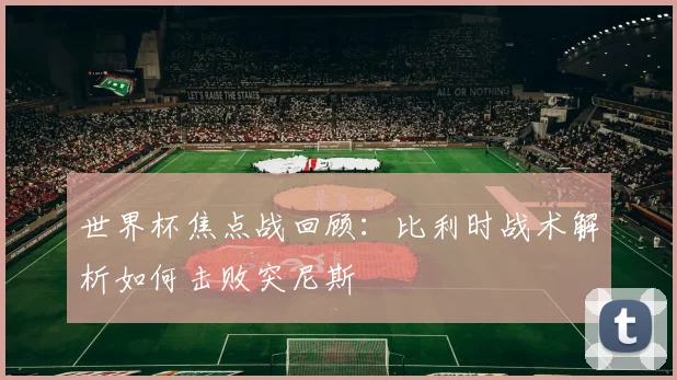 世界杯焦点战回顾：比利时战术解析如何击败突尼斯
