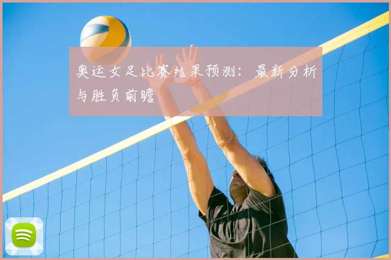 奥运女足比赛结果预测：最新分析与胜负前瞻